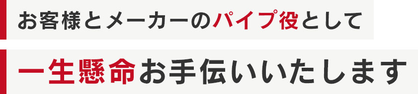 お客様とメーカーのパイプ役として一生懸命お手伝いいたします.png